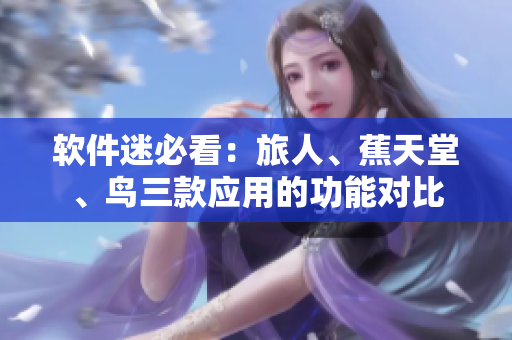 軟件迷必看：旅人、蕉天堂、鳥三款應(yīng)用的功能對(duì)比