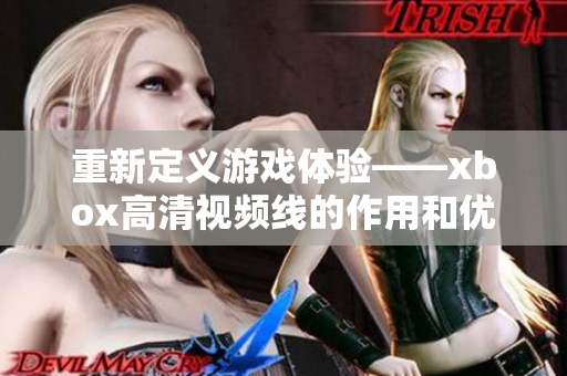 重新定義游戲體驗(yàn)——xbox高清視頻線的作用和優(yōu)勢