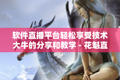 軟件直播平臺輕松享受技術(shù)大牛的分享和教學(xué) - 花魁直播的軟件版