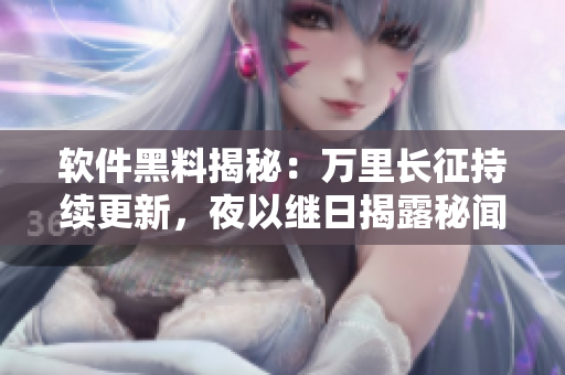軟件黑料揭秘：萬(wàn)里長(zhǎng)征持續(xù)更新，夜以繼日揭露秘聞