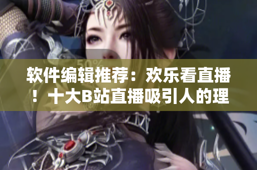 軟件編輯推薦：歡樂(lè)看直播！十大B站直播吸引人的理由