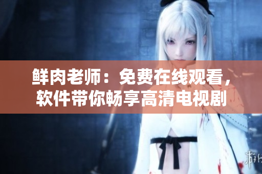 鮮肉老師：免費(fèi)在線觀看，軟件帶你暢享高清電視劇