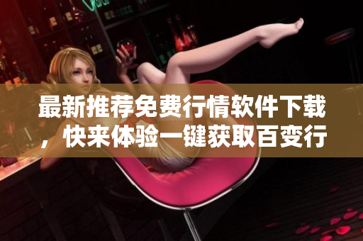 最新推薦免費(fèi)行情軟件下載，快來體驗(yàn)一鍵獲取百變行情信息