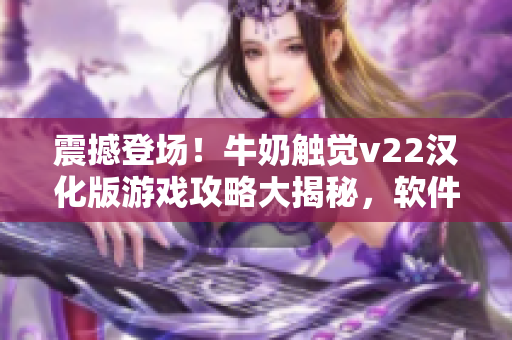 震撼登場(chǎng)！牛奶觸覺v22漢化版游戲攻略大揭秘，軟件愛好者必看！