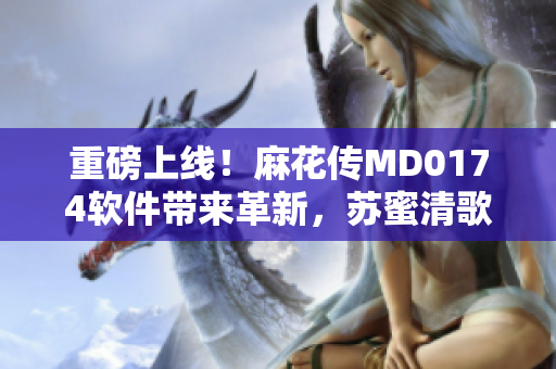 重磅上線！麻花傳MD0174軟件帶來(lái)革新，蘇蜜清歌主打智能編程工具
