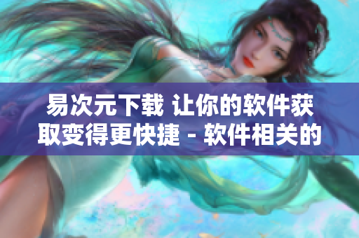 易次元下載 讓你的軟件獲取變得更快捷 - 軟件相關(guān)的全方位服務(wù)