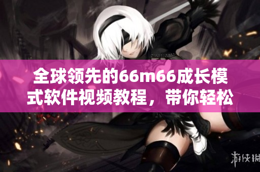 全球領先的66m66成長模式軟件視頻教程，帶你輕松掌握成功秘訣