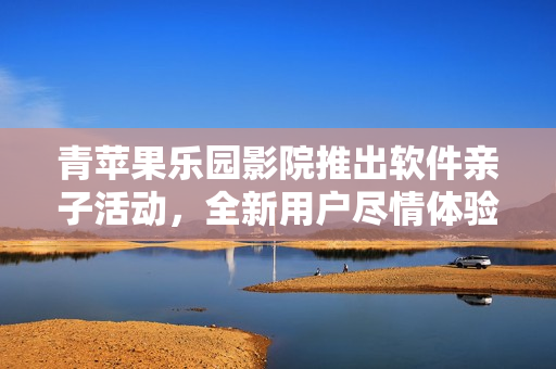 青蘋果樂園影院推出軟件親子活動，全新用戶盡情體驗