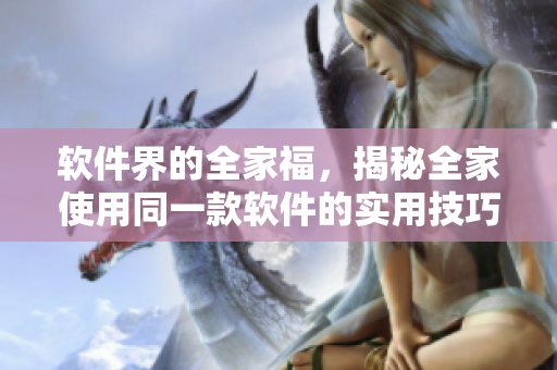 軟件界的全家福，揭秘全家使用同一款軟件的實用技巧