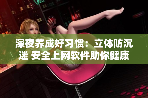深夜養(yǎng)成好習慣：立體防沉迷 安全上網(wǎng)軟件助你健康