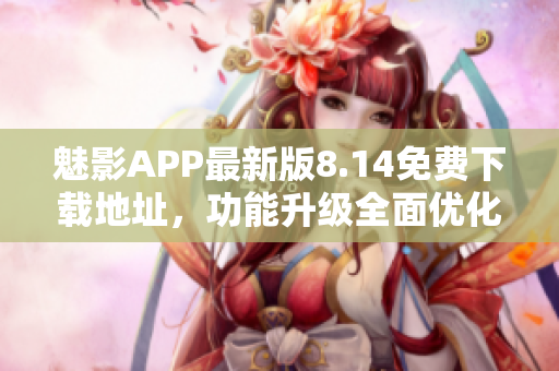 魅影APP最新版8.14免費下載地址，功能升級全面優(yōu)化