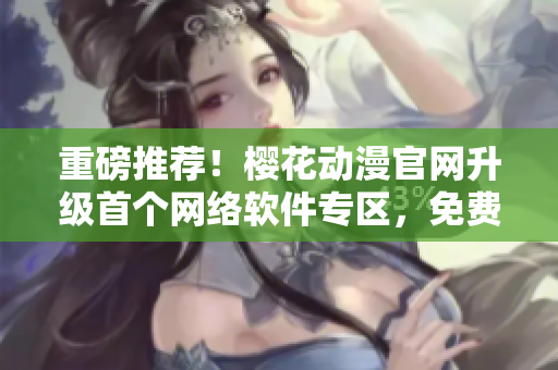 重磅推薦！櫻花動漫官網(wǎng)升級首個網(wǎng)絡軟件專區(qū)，免費注冊無限暢享！