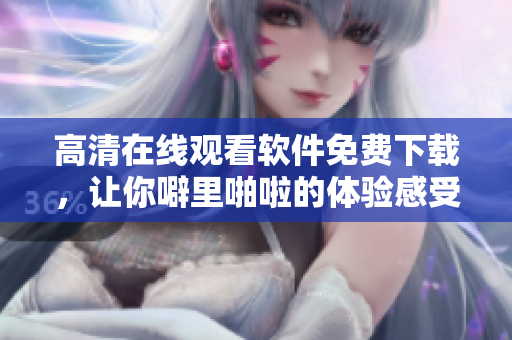 高清在線觀看軟件免費(fèi)下載，讓你噼里啪啦的體驗(yàn)感受倍增