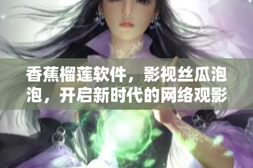 香蕉榴蓮軟件，影視絲瓜泡泡，開啟新時代的網絡觀影體驗