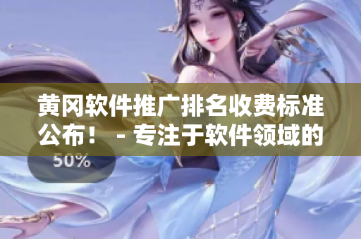 黃岡軟件推廣排名收費(fèi)標(biāo)準(zhǔn)公布！ - 專注于軟件領(lǐng)域的編輯報(bào)道