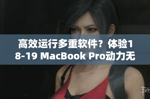 高效運行多重軟件？體驗18-19 MacBook Pro動力無限