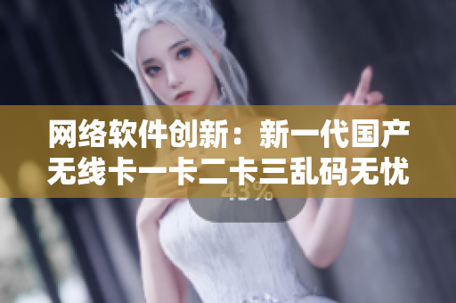 網(wǎng)絡(luò)軟件創(chuàng)新：新一代國產(chǎn)無線卡一卡二卡三亂碼無憂解決方案重磅推出！