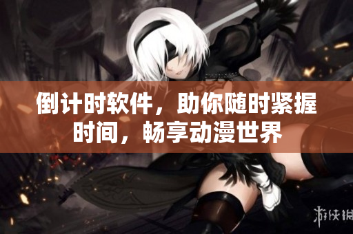 倒計時軟件，助你隨時緊握時間，暢享動漫世界