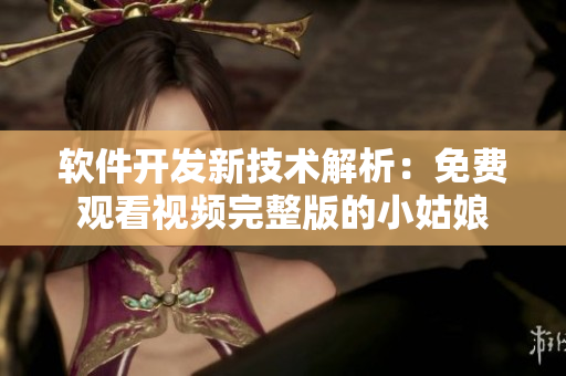 軟件開發(fā)新技術(shù)解析：免費(fèi)觀看視頻完整版的小姑娘