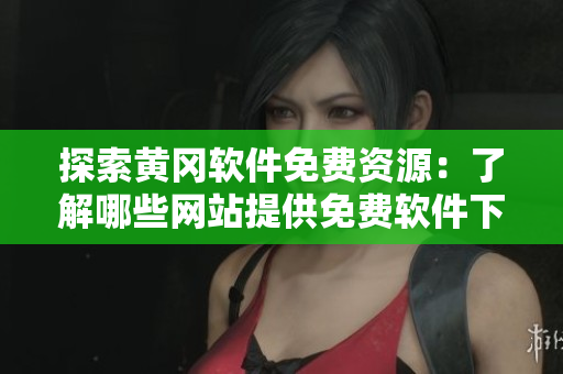 探索黃岡軟件免費(fèi)資源：了解哪些網(wǎng)站提供免費(fèi)軟件下載！