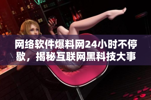 網(wǎng)絡(luò)軟件爆料網(wǎng)24小時(shí)不停歇，揭秘互聯(lián)網(wǎng)黑科技大事件