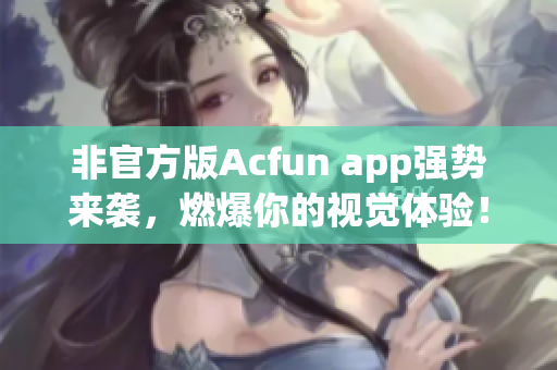 非官方版Acfun app強(qiáng)勢(shì)來(lái)襲，燃爆你的視覺(jué)體驗(yàn)！