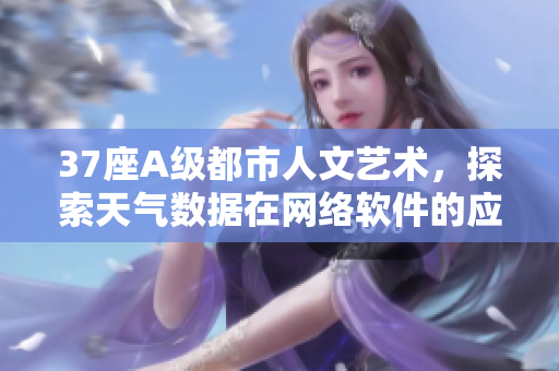 37座A級都市人文藝術(shù)，探索天氣數(shù)據(jù)在網(wǎng)絡(luò)軟件的應(yīng)用