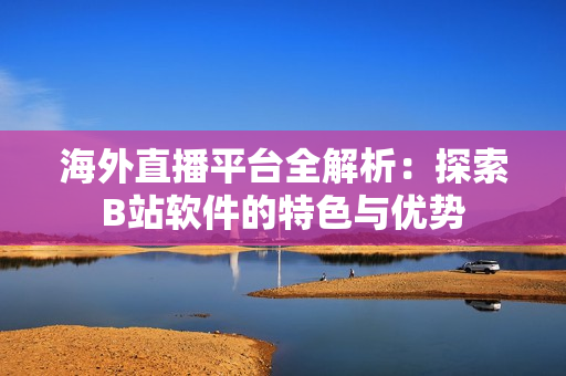 海外直播平臺(tái)全解析：探索B站軟件的特色與優(yōu)勢(shì)