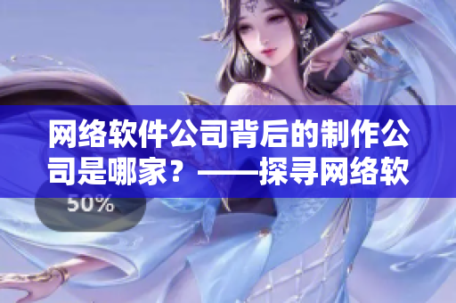 網(wǎng)絡(luò)軟件公司背后的制作公司是哪家？——探尋網(wǎng)絡(luò)軟件產(chǎn)業(yè)鏈幕后公司