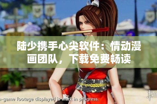 陸少攜手心尖軟件：情動漫畫團隊，下載免費暢讀