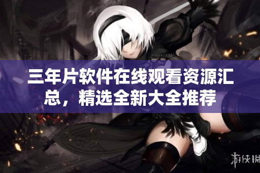三年片軟件在線觀看資源匯總，精選全新大全推薦