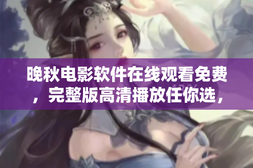 晚秋電影軟件在線觀看免費(fèi)，完整版高清播放任你選，解鎖全新觀影體驗(yàn)
