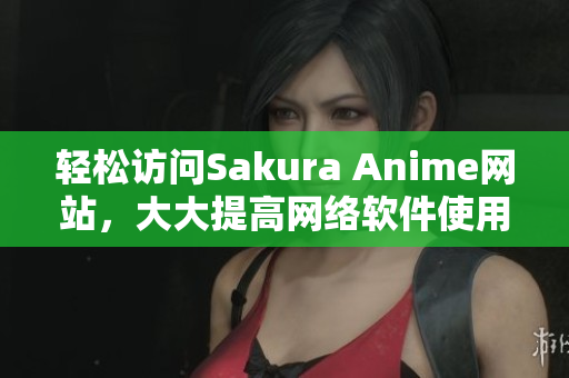 輕松訪問Sakura Anime網(wǎng)站，大大提高網(wǎng)絡(luò)軟件使用效率