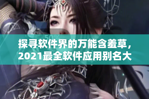 探尋軟件界的萬(wàn)能含羞草，2021最全軟件應(yīng)用別名大全