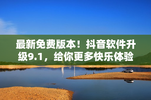 最新免費(fèi)版本！抖音軟件升級9.1，給你更多快樂體驗(yàn)！