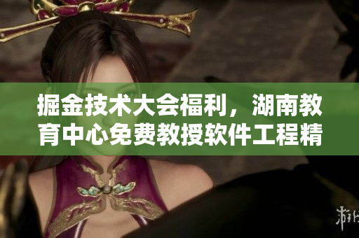 掘金技術大會福利，湖南教育中心免費教授軟件工程精華課程