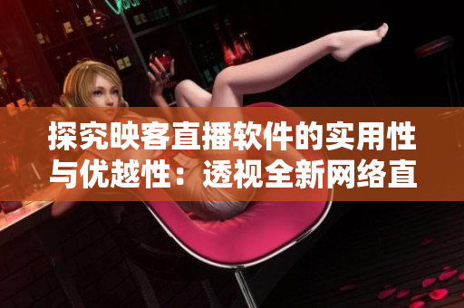 探究映客直播軟件的實用性與優(yōu)越性：透視全新網(wǎng)絡(luò)直播趨勢