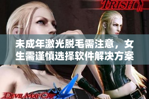 未成年激光脫毛需注意，女生需謹(jǐn)慎選擇軟件解決方案