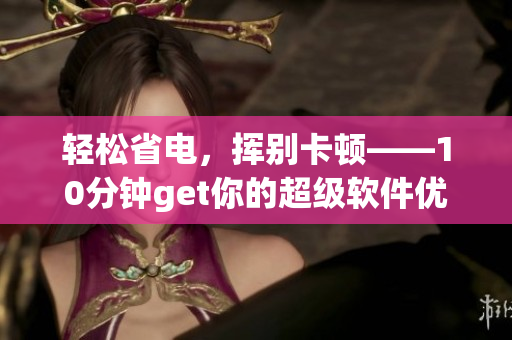 輕松省電，揮別卡頓——10分鐘get你的超級(jí)軟件優(yōu)化技巧
