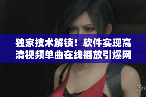 獨家技術解鎖！軟件實現(xiàn)高清視頻單曲在線播放引爆網絡熱潮