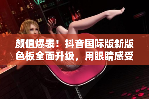 顏值爆表！抖音國際版新版色板全面升級，用眼睛感受軟件美學