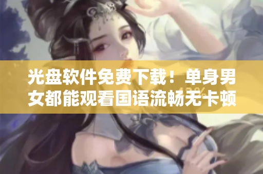 光盤軟件免費(fèi)下載！單身男女都能觀看國(guó)語(yǔ)流暢無(wú)卡頓