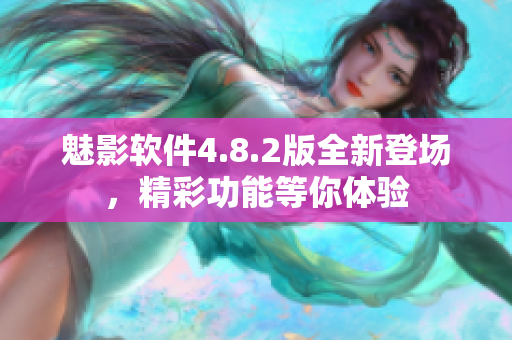 魅影軟件4.8.2版全新登場(chǎng)，精彩功能等你體驗(yàn)