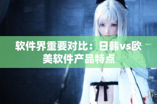 軟件界重要對比：日韓vs歐美軟件產品特點
