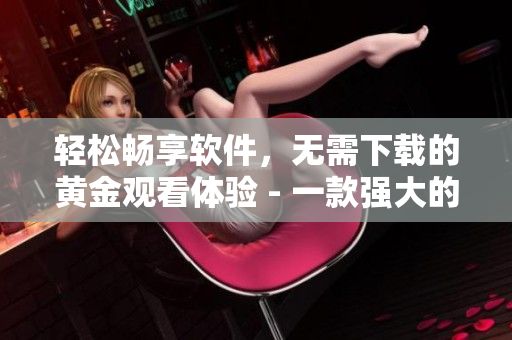 輕松暢享軟件，無需下載的黃金觀看體驗(yàn) - 一款強(qiáng)大的在線軟件解決方案