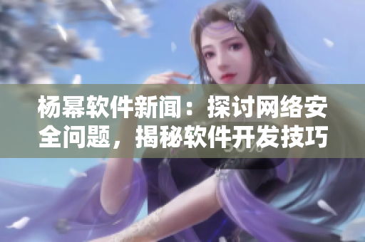 楊冪軟件新聞：探討網(wǎng)絡(luò)安全問(wèn)題，揭秘軟件開(kāi)發(fā)技巧