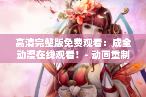 高清完整版免費(fèi)觀看：成全動(dòng)漫在線觀看！- 動(dòng)畫(huà)重制版
