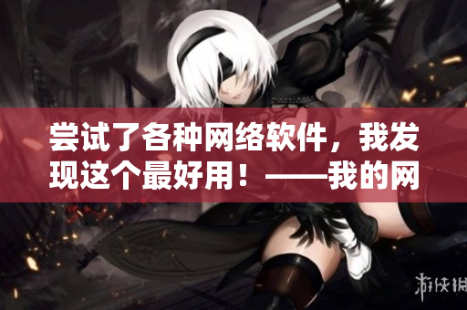 嘗試了各種網(wǎng)絡軟件，我發(fā)現(xiàn)這個最好用！——我的網(wǎng)絡軟件評測
