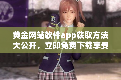 黃金網(wǎng)站軟件app獲取方法大公開，立即免費下載享受高質量服務