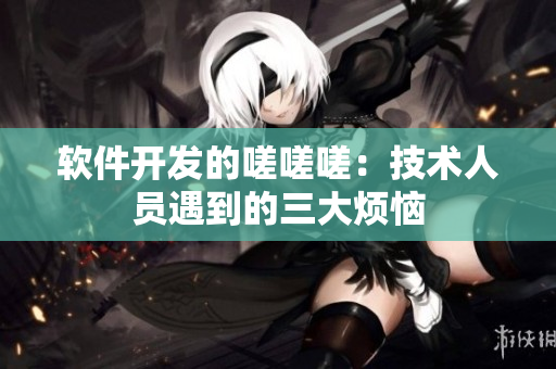 軟件開發(fā)的嗟嗟嗟：技術(shù)人員遇到的三大煩惱